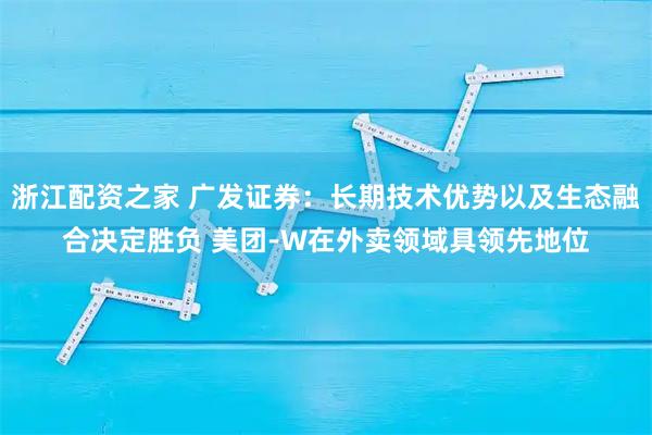 浙江配资之家 广发证券：长期技术优势以及生态融合决定胜负 美团-W在外卖领域具领先地位