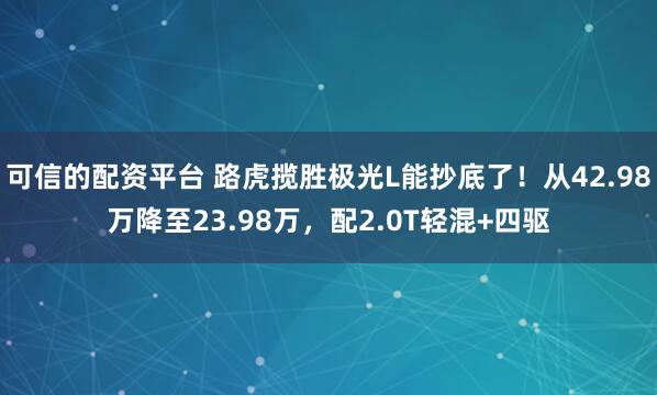 可信的配资平台 路虎揽胜极光L能抄底了！从42.98万降至23.98万，配2.0T轻混+四驱