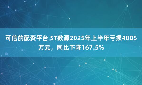 可信的配资平台 ST数源2025年上半年亏损4805万元，同比下降167.5%