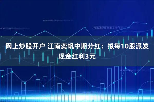 网上炒股开户 江南奕帆中期分红：拟每10股派发现金红利3元