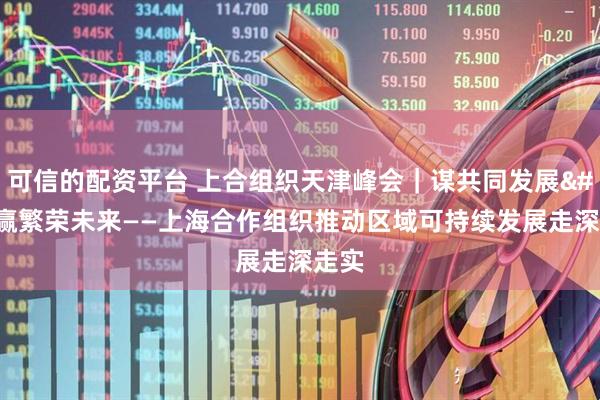 可信的配资平台 上合组织天津峰会｜谋共同发展 赢繁荣未来——上海合作组织推动区域可持续发展走深走实