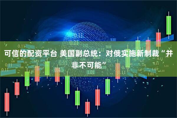 可信的配资平台 美国副总统：对俄实施新制裁“并非不可能”