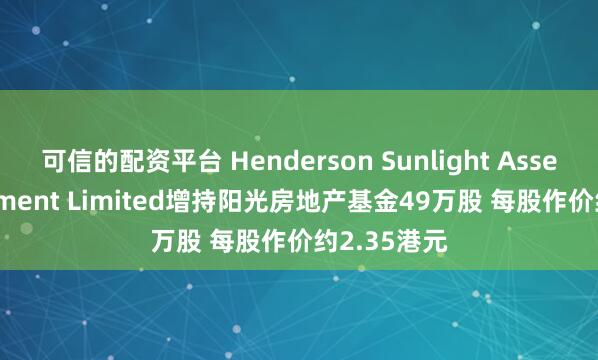 可信的配资平台 Henderson Sunlight Asset Management Limited增持阳光房地产基金49万股 每股作价约2.35港元