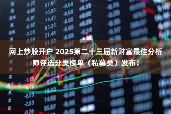 网上炒股开户 2025第二十三届新财富最佳分析师评选分类榜单（私募类）发布！