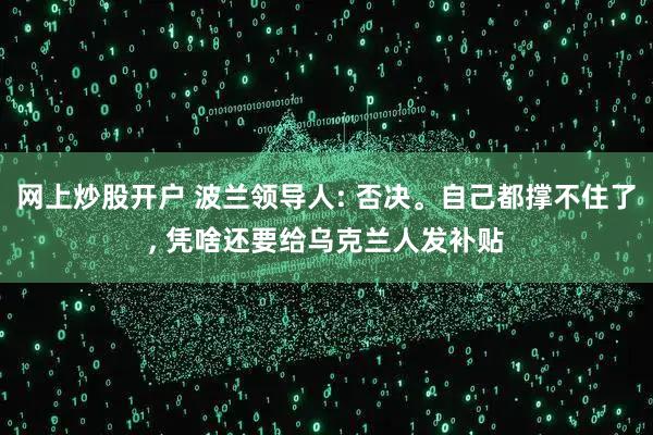 网上炒股开户 波兰领导人: 否决。自己都撑不住了, 凭啥还要给乌克兰人发补贴