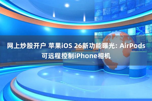 网上炒股开户 苹果iOS 26新功能曝光: AirPods可远程控制iPhone相机