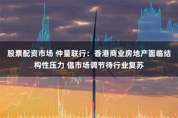 股票配资市场 仲量联行：香港商业房地产面临结构性压力 倡市场调节待行业复苏