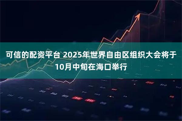 可信的配资平台 2025年世界自由区组织大会将于10月中旬在海口举行