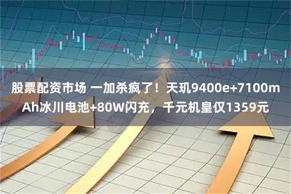 股票配资市场 一加杀疯了！天玑9400e+7100mAh冰川电池+80W闪充，千元机皇仅1359元