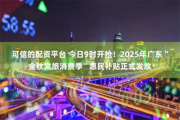 可信的配资平台 今日9时开抢！2025年广东“金秋文旅消费季”惠民补贴正式发放