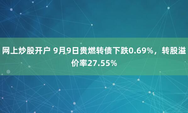 网上炒股开户 9月9日贵燃转债下跌0.69%，转股溢价率27.55%