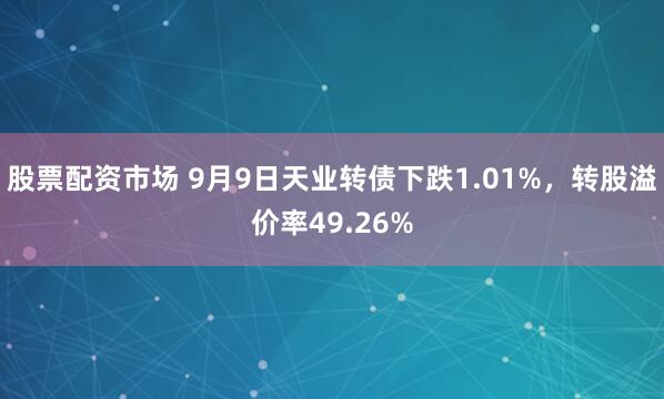 股票配资市场 9月9日天业转债下跌1.01%，转股溢价率49.26%