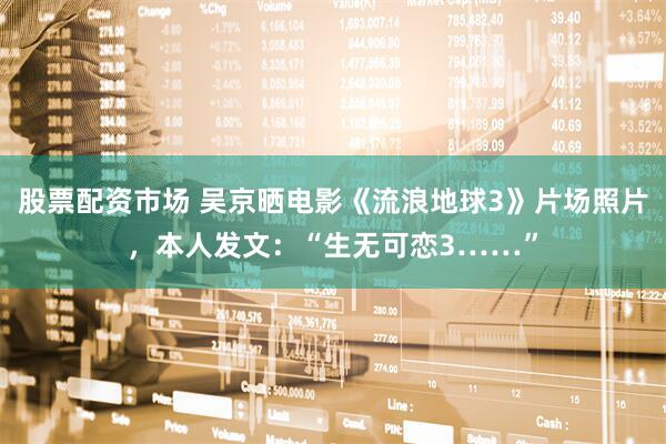 股票配资市场 吴京晒电影《流浪地球3》片场照片，本人发文：“生无可恋3……”