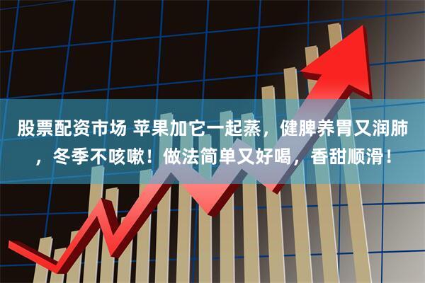 股票配资市场 苹果加它一起蒸，健脾养胃又润肺，冬季不咳嗽！做法简单又好喝，香甜顺滑！