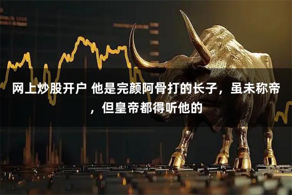 网上炒股开户 他是完颜阿骨打的长子，虽未称帝，但皇帝都得听他的